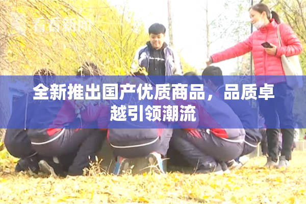 全新推出国产优质商品，品质卓越引领潮流