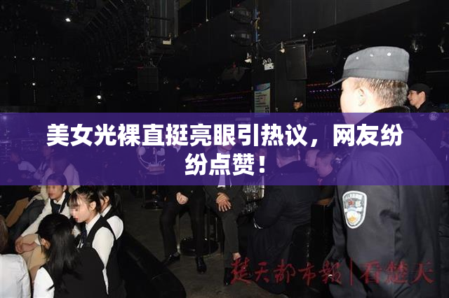 美女光裸直挺亮眼引热议，网友纷纷点赞！