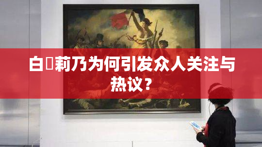 白咲莉乃为何引发众人关注与热议？