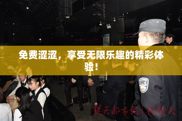 免费涩涩，享受无限乐趣的精彩体验！