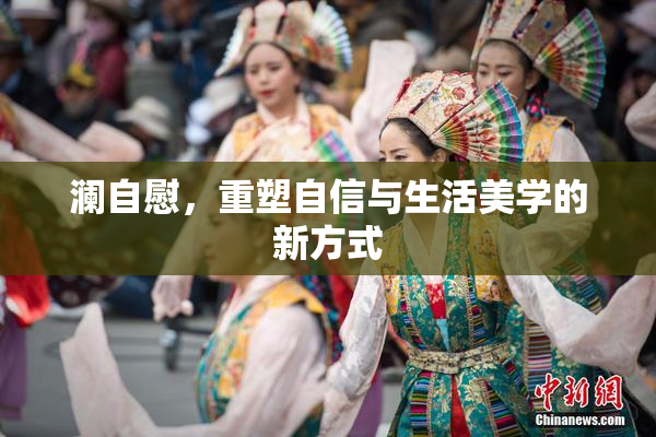 澜自慰，重塑自信与生活美学的新方式