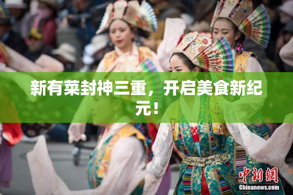 新有菜封神三重，开启美食新纪元！