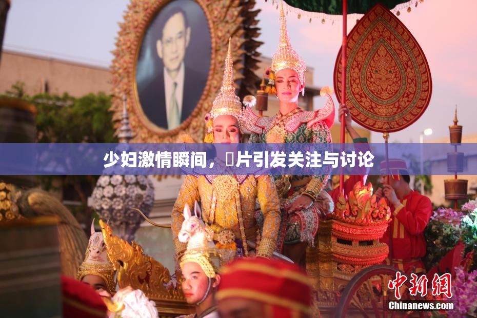 少妇激情瞬间，婬片引发关注与讨论