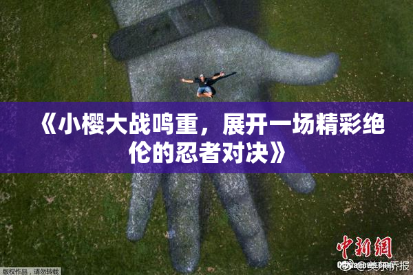 《小樱大战鸣重，展开一场精彩绝伦的忍者对决》