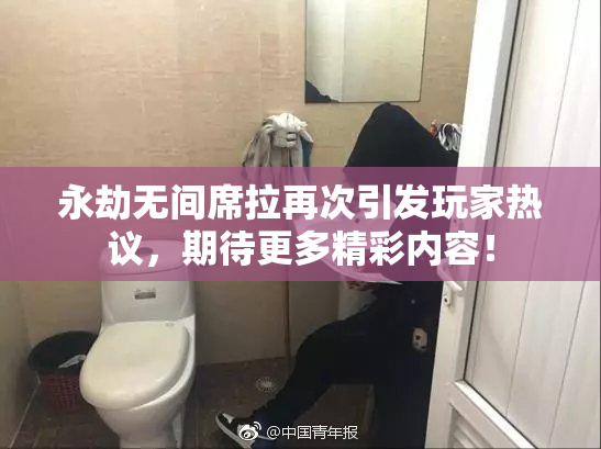 永劫无间席拉再次引发玩家热议，期待更多精彩内容！
