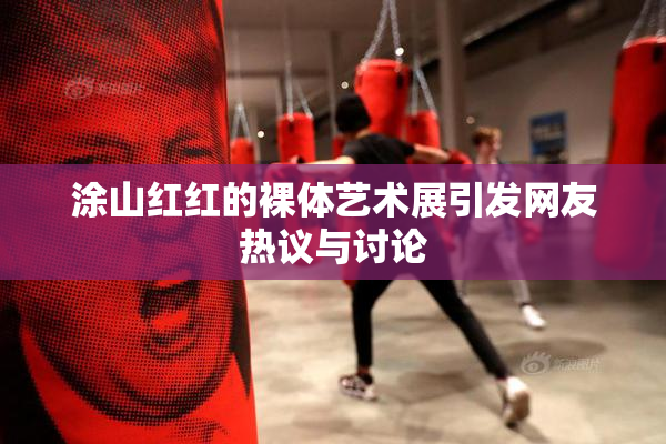 涂山红红的裸体艺术展引发网友热议与讨论