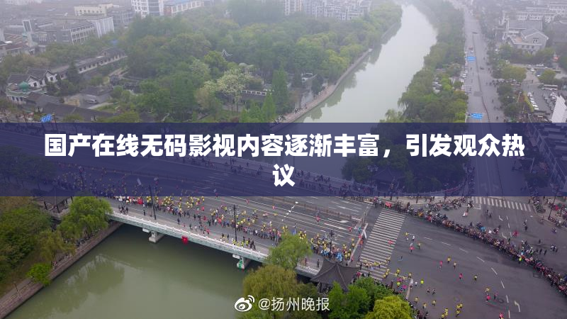 国产在线无码影视内容逐渐丰富，引发观众热议