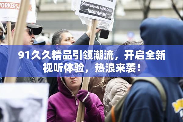 91久久精品引领潮流，开启全新视听体验，热浪来袭！