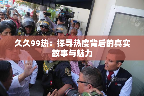 久久99热：探寻热度背后的真实故事与魅力