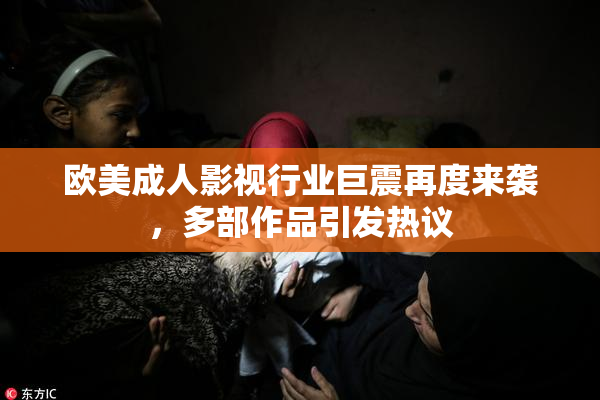 欧美成人影视行业巨震再度来袭，多部作品引发热议
