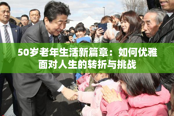 50岁老年生活新篇章：如何优雅面对人生的转折与挑战