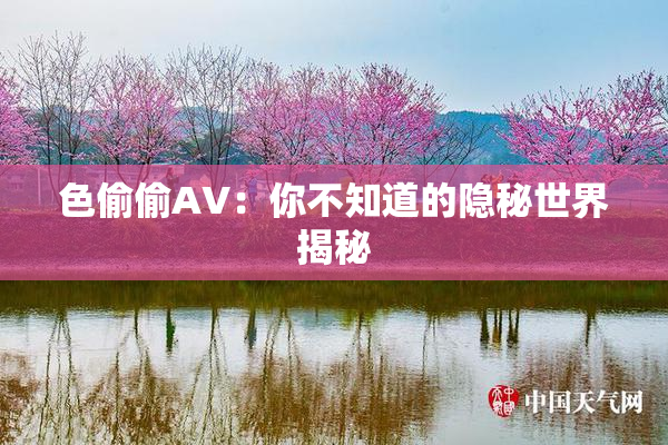 色偷偷AV：你不知道的隐秘世界揭秘