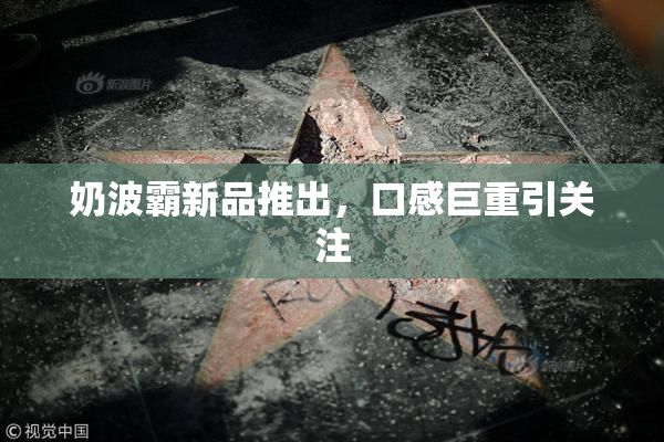 奶波霸新品推出，口感巨重引关注