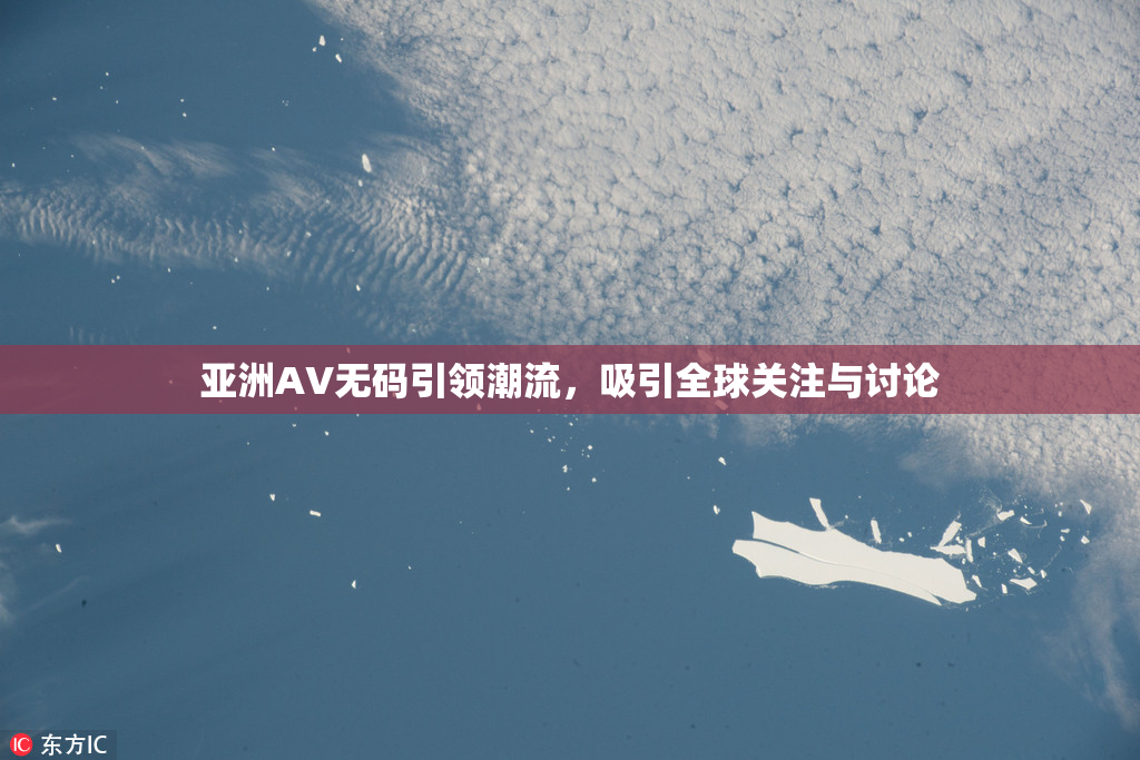 亚洲AV无码引领潮流，吸引全球关注与讨论