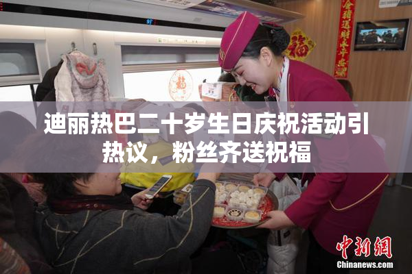 迪丽热巴二十岁生日庆祝活动引热议，粉丝齐送祝福