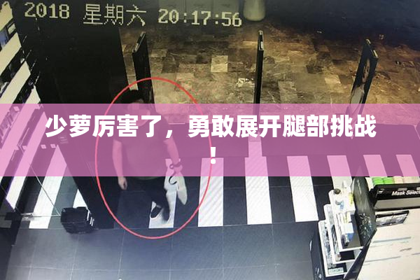 少萝厉害了，勇敢展开腿部挑战！