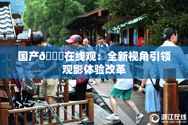 国产🔞在线观：全新视角引领观影体验改革
