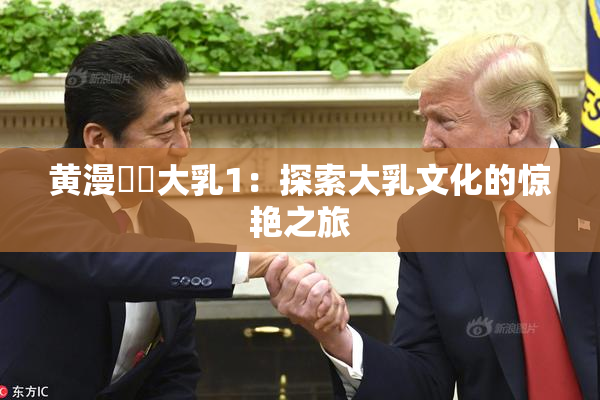 黄漫❌‌大乳1：探索大乳文化的惊艳之旅