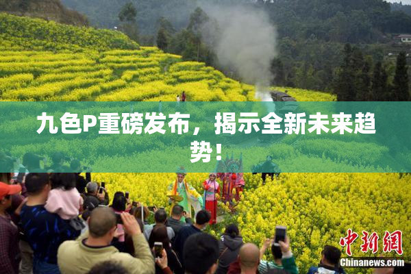 九色P重磅发布，揭示全新未来趋势！