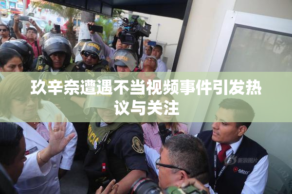 玖辛奈遭遇不当视频事件引发热议与关注