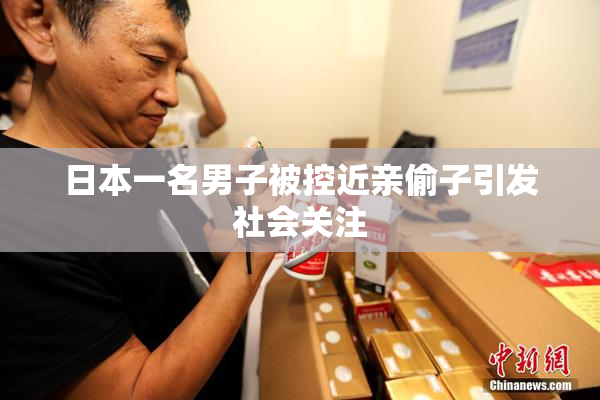 日本一名男子被控近亲偷子引发社会关注