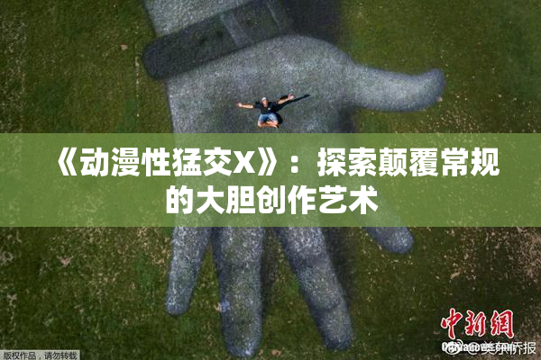 《动漫性猛交X》：探索颠覆常规的大胆创作艺术