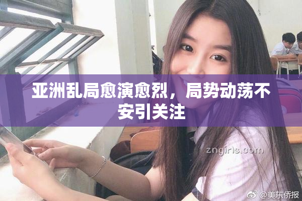 亚洲乱局愈演愈烈，局势动荡不安引关注