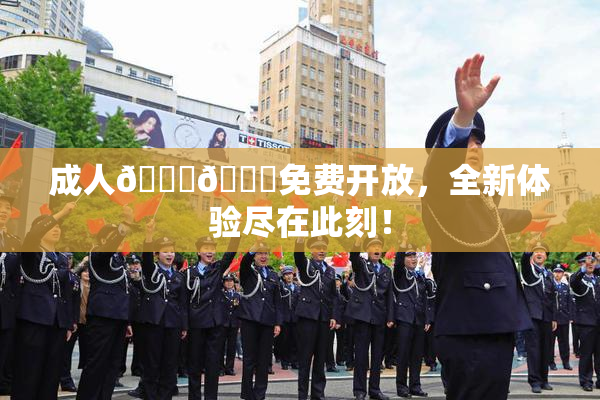 成人🍆🍑免费开放，全新体验尽在此刻！