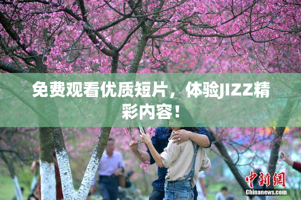 免费观看优质短片，体验JIZZ精彩内容！