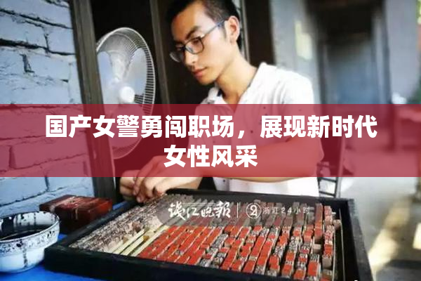 国产女警勇闯职场，展现新时代女性风采