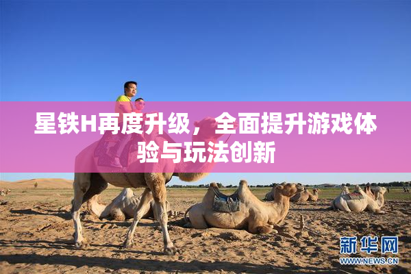 星铁H再度升级，全面提升游戏体验与玩法创新