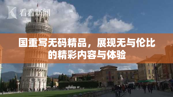 国重写无码精品，展现无与伦比的精彩内容与体验