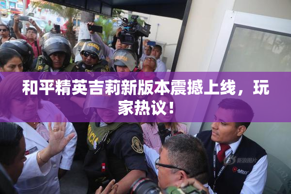 和平精英吉莉新版本震撼上线，玩家热议！