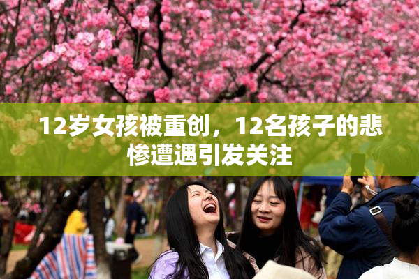 12岁女孩被重创，12名孩子的悲惨遭遇引发关注