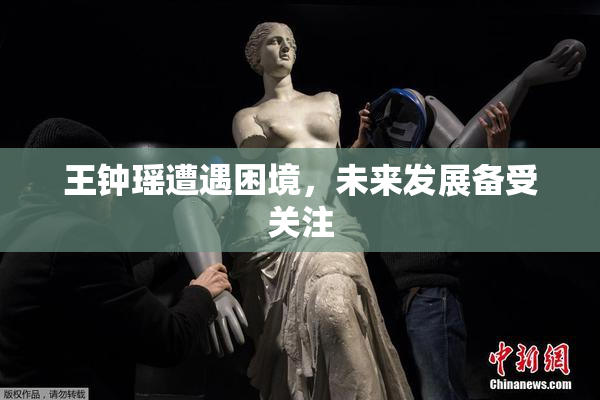 王钟瑶遭遇困境，未来发展备受关注