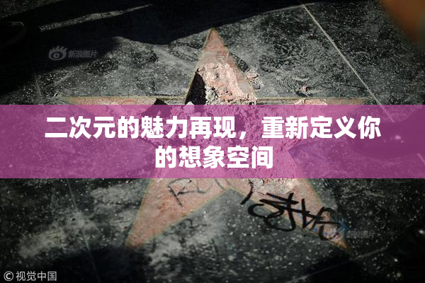 二次元的魅力再现，重新定义你的想象空间