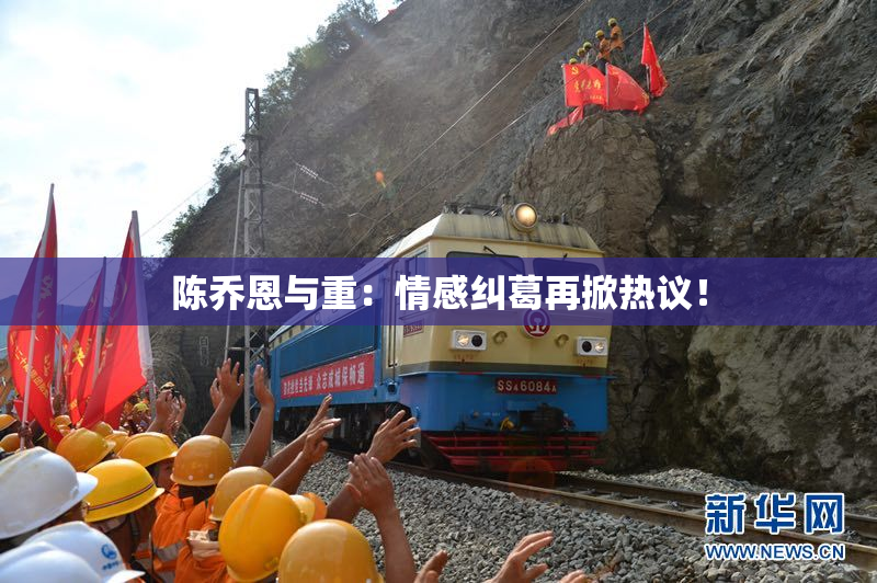陈乔恩与重：情感纠葛再掀热议！