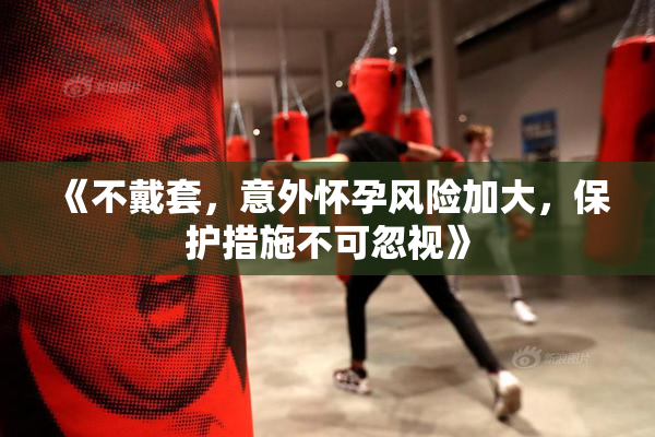 《不戴套，意外怀孕风险加大，保护措施不可忽视》