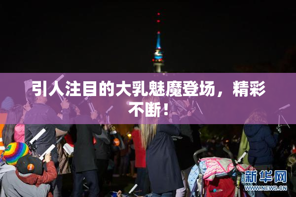 引人注目的大乳魅魔登场，精彩不断！