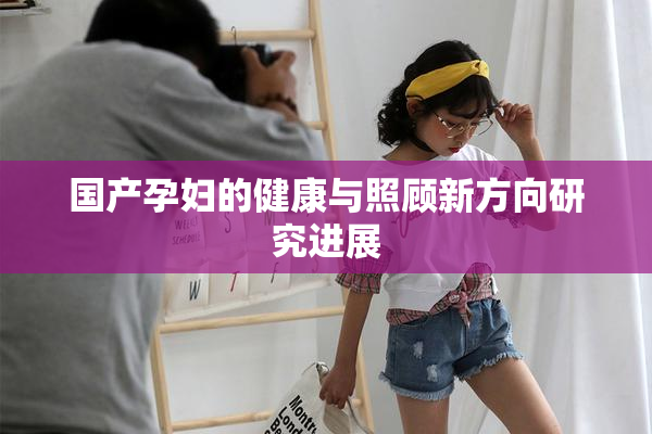 国产孕妇的健康与照顾新方向研究进展