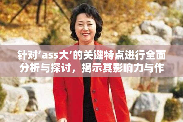 针对‘ass大’的关键特点进行全面分析与探讨，揭示其影响力与作用。