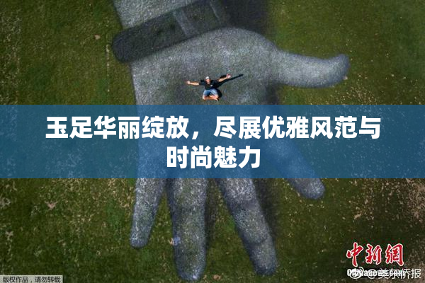 玉足华丽绽放，尽展优雅风范与时尚魅力