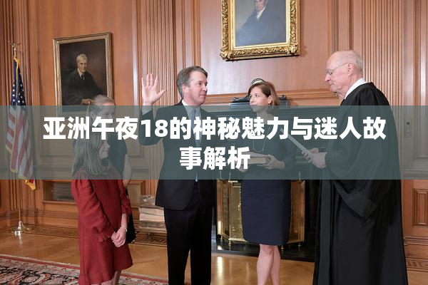 亚洲午夜18的神秘魅力与迷人故事解析