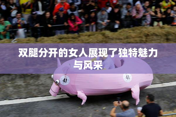 双腿分开的女人展现了独特魅力与风采