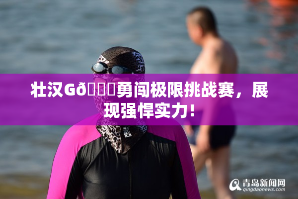 壮汉G🈚勇闯极限挑战赛，展现强悍实力！