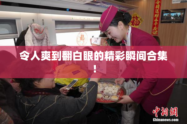 令人爽到翻白眼的精彩瞬间合集！