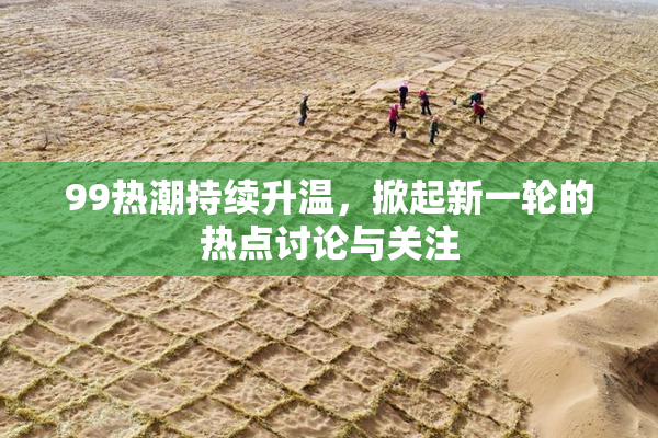 99热潮持续升温，掀起新一轮的热点讨论与关注