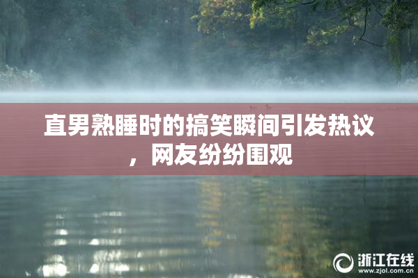 直男熟睡时的搞笑瞬间引发热议，网友纷纷围观