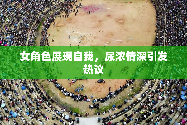 女角色展现自我，尿浓情深引发热议