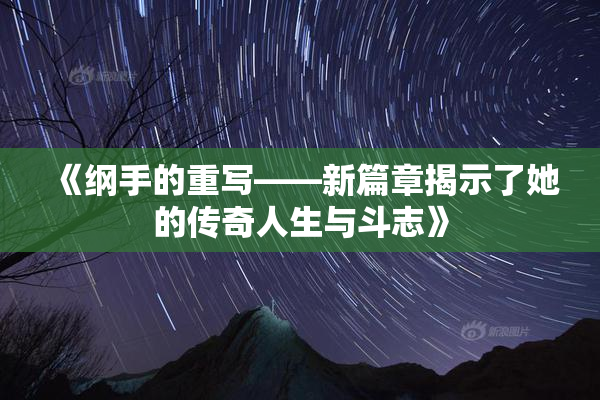 《纲手的重写——新篇章揭示了她的传奇人生与斗志》